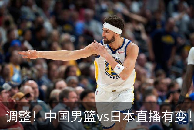调整！中国男篮vs日本直播有变！CCTV5不直播，晋级面临五重压力